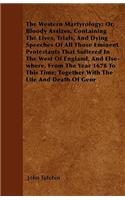 Western Martyrology; Or, Bloody Assizes. Containing the Lives, Trials, and Dying Speeches of All Those Eminent Protestants That Suffered in the West of England, and Else-Where, from the Year 1678 to This Time