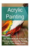 Acrylic Painting The Ultimate Guide to Acrylic Painting; Learn Acrylic Painting FAST in Two Week or Less