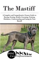 The Mastiff: A Complete and Comprehensive Owners Guide To: Buying, Owning, Health, Grooming, Training, Obedience, Understanding and Caring for Your Mastiff