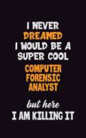I Never Dreamed I would Be A Super Cool Computer Forensic Analyst But Here I Am Killing It: 6x9 120 Pages Career Pride Motivational Quotes Blank Lined Job Notebook Journal