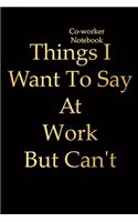 coworker notebook: Things I Want To Say At Work But Can't- Blank Lined Journal Notebook, co worker appreciation gifts-Classic coworker funny gift- Perfect gift for men