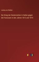 Der Krieg der Oesterreicher in Italien gegen die Franzosen in den Jahren 1813 und 1814