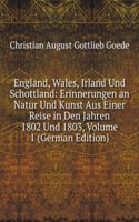 England, Wales, Irland Und Schottland: Erinnerungen an Natur Und Kunst Aus Einer Reise in Den Jahren 1802 Und 1803, Volume 1 (German Edition)