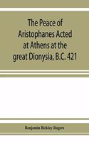 Peace of Aristophanes. Acted at Athens at the great Dionysia, B.C. 421