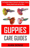 Guppies Care Guides: The Complete Guides to Caring For the Guppies: Feeding, Housing, Health Issues and Lots More