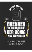 Reicht mir den Brenner ihr Narren. Der König will schweissen. - Fußballtrainer Arbeitsbuch: Dokumentiere deine Spielerleistungen für die stetige Verbesserungen deines gesamten Teams!