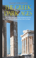 The Greek Dark Ages: The History and Legacy of the Era Between the Fall of the Mycenaeans and the Rise of the City-States