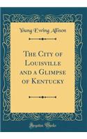The City of Louisville and a Glimpse of Kentucky (Classic Reprint)