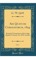 Ars Quatuor Coronatorum, 1894, Vol. 7: Being the Transactions of the Lodge Quatuor Coronati, No. 2076, London (Classic Reprint)