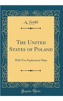 The United States of Poland: With Two Explanatory Maps (Classic Reprint)