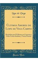 Últimos Amores de Lope de Vega Carpio: Revelados Por Él Mismo En Cuarenta Y Ocho Cartas Inéditas Y Varias Poesías (Classic Reprint)