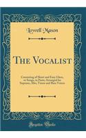 The Vocalist: Consisting of Short and Easy Glees, or Songs, in Parts; Arranged for Soprano, Alto, Tenor and Bass Voices (Classic Reprint): Consisting of Short and Easy Glees, or Songs, in Parts; Arranged for Soprano, Alto, Tenor and Bass Voices (Classic Reprint)