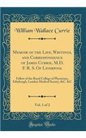 Memoir of the Life, Writings, and Correspondence of James Currie, M.D. F. R. S. Of Liverpool, Vol. 1 of 2: Fellow of the Royal College of Physicians, Edinburgh, London Medical Society, &C. &C (Classic Reprint)
