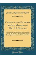 Catalogue of Pictures by Old Masters of Mr. F. P. Seguier: Deceased, Late of 174 Camden Street, Camden Town, N. W., Mostly Collected by John Seguier, Esq., Superintendent of the British Institution (Classic Reprint): Deceased, Late of 174 Camden Street, Camden Town, N. W., Mostly Collected by John Seguier, Esq., Superintendent of the British Institution (Classic 