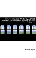 How to Win Our Workers, a Short Account of the Leeds Sewing School for ...: (English)
