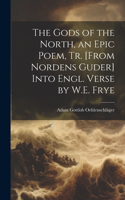 Gods of the North, an Epic Poem, Tr. [From Nordens Guder] Into Engl. Verse by W.E. Frye