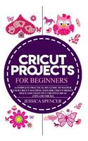 Cricut Projects for Beginners: A Complete Practical DIY Guide to Master Your Cricut Machine, Explore Cricut Design Space and Craft Out Creative Ideas (Tips and Tricks)