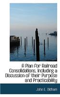 A Plan for Railroad Consolidations, Including a Discussion of Their Purpose and Practicability