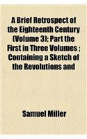 A   Brief Retrospect of the Eighteenth Century (Volume 3); Part the First in Three Volumes Containing a Sketch of the Revolutions and Improvements in