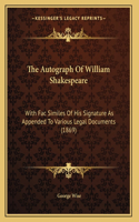 The Autograph Of William Shakespeare: With Fac Similes Of His Signature As Appended To Various Legal Documents (1869)(English)