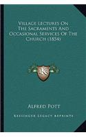 Village Lectures On The Sacraments And Occasional Services Of The Church (1854)