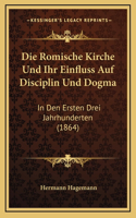 Die Romische Kirche Und Ihr Einfluss Auf Disciplin Und Dogma: In Den Ersten Drei Jahrhunderten (1864)