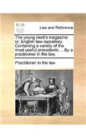 The Young Clerk's Magazine: Or, English Law-Repository. Containing a Variety of the Most Useful Precedents ... by a Practitioner in the Law.