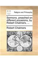 Sermons, Preached on Different Occasions, by Robert Chalmers, ...