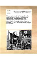 The Companion, or Spiritual Guide at the Altar, Containing Prayers, Ejaculations, Meditations, and the Order for the Administration of the Lord's Supper: According to the Usage of the Church of England: ... by a Clergyman of the Church of England.