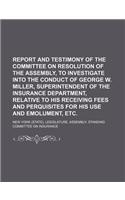 Report and Testimony of the Committee on Resolution of the Assembly, to Investigate Into the Conduct of George W. Miller, Superintendent of the Insura: (English)