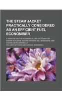 The Steam Jacket Practically Considered as an Efficient Fuel Economiser; A Treatise on the Economical Use of Steam for Engine-Builders, Engine-Drivers, Mill-Managers, and Steam-Users Generally