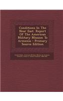 Conditions in the Near East. Report of the American Military Mission to Armenia - Primary Source Edition
