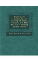 Receipts and Expenses in the Building of Bodmin Church, A.D. 1469 to 1472 - Primary Source Edition