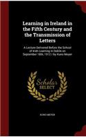 Learning in Ireland in the Fifth Century and the Transmission of Letters: A Lecture Delivered Before the School of Irish Learning in Dublin on September 18th, 1912 / By Kuno Meyer