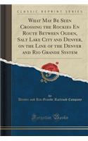 What May Be Seen Crossing the Rockies En Route Between Ogden, Salt Lake City and Denver, on the Line of the Denver and Rio Grande System (Classic Reprint)