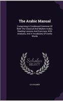 The Arabic Manual: Comprising A Condensed Grammar Of Both The Classical And Modern Arabic, Reading Lessons And Exercises, With Analyses, And A Vocabulary Of Useful Wor