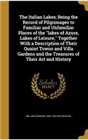 The Italian Lakes; Being the Record of Pilgrimages to Familiar and Unfamiliar Places of the lakes of Azure, Lakes of Leisure, Together With a Description of Their Quaint Towns and Villa Gardens and the Treasures of Their Art and History