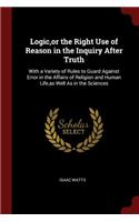 Logic, or the Right Use of Reason in the Inquiry After Truth