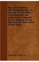 Big Game Hunting And Marksmanship - A Manual On The Rifles, Marksmanship And Methods Best Adapted To The Hunting Of The Big Game Of The Eastern United States