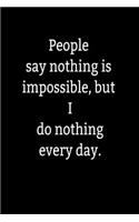 People say nothing is impossible, but I do nothing every day.