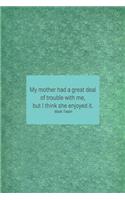 My Mother Had a Great Deal of Trouble with Me, But I Think She Enjoyed It. Mark Twain