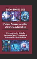 Python Programming for Workflow Automation: A Comprehensive Guide To Automation Tasks, Processes And Systems With Python Scripting(Tech and the Future)