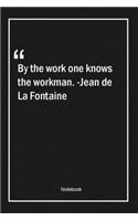 By the work one knows the workman. -Jean de La Fontaine