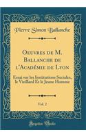 Oeuvres de M. Ballanche de l'Académie de Lyon, Vol. 2: Essai sur les Institutions Sociales, le Vieillard Et le Jeune Homme (Classic Reprint)