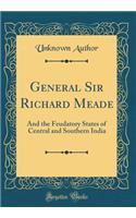 General Sir Richard Meade: And the Feudatory States of Central and Southern India (Classic Reprint)