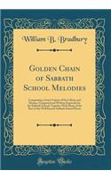 Golden Chain of Sabbath School Melodies: Comprising a Great Variety of New Music and Hymns, Composed and Written Expressly for the Sabbath School; Together With Many of the Best of the Well Known Sabbath School Pieces (Classic Reprint)