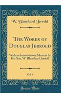 The Works of Douglas Jerrold, Vol. 4: With an Introductory Memoir by His Son, W. Blanchard Jerrold (Classic Reprint): With an Introductory Memoir by His Son, W. Blanchard Jerrold (Classic Reprint)