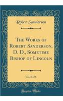 The Works of Robert Sanderson, D. D., Sometime Bishop of Lincoln, Vol. 6 of 6 (Classic Reprint)