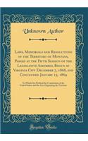 Laws, Memorials and Resolutions of the Territory of Montana, Passed at the Fifth Session of the Legislative Assembly, Begun at Virginia City December 7, 1868, and Concluded January 15, 1869: To Which Are Prefixed the Constitution of the United Stat