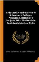 Attic Greek Vocabularies For Schools And Colleges, Arranged According To Subjects, With The Words In English Alphabetical Order